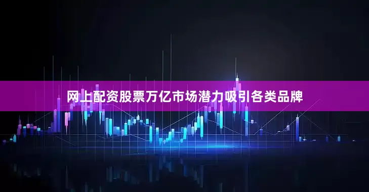网上配资股票万亿市场潜力吸引各类品牌