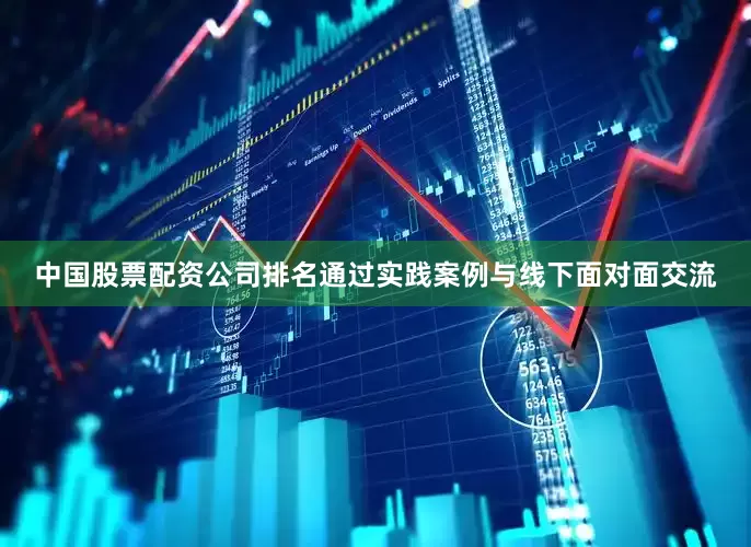 中国股票配资公司排名通过实践案例与线下面对面交流