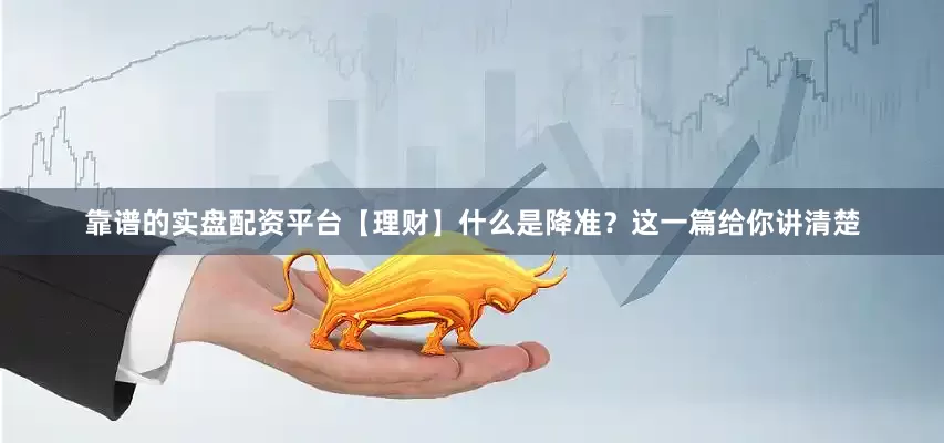 靠谱的实盘配资平台【理财】什么是降准？这一篇给你讲清楚