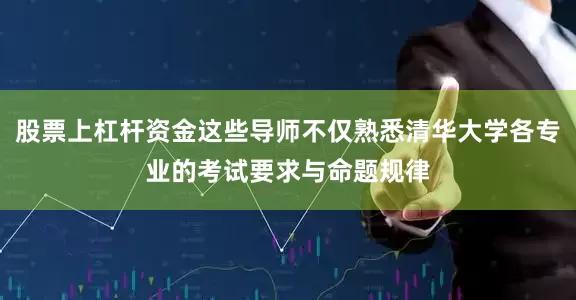 股票上杠杆资金这些导师不仅熟悉清华大学各专业的考试要求与命题规律