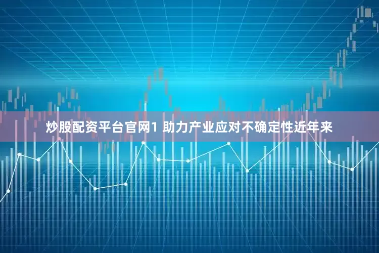 炒股配资平台官网　　1 　　助力产业应对不确定性　　近年来