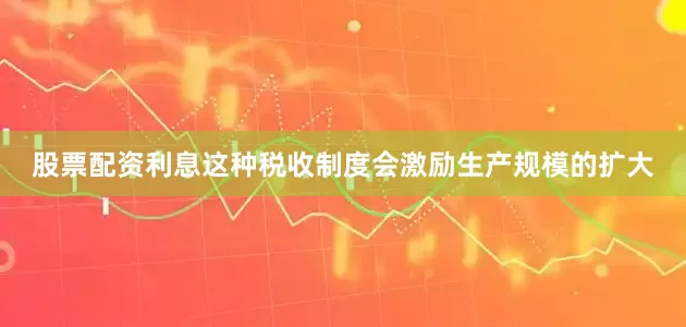 股票配资利息这种税收制度会激励生产规模的扩大