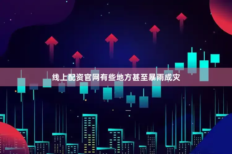 线上配资官网有些地方甚至暴雨成灾