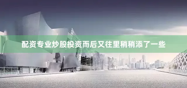 配资专业炒股投资而后又往里稍稍添了一些