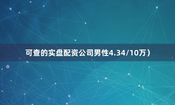 可查的实盘配资公司男性4.34/10万）