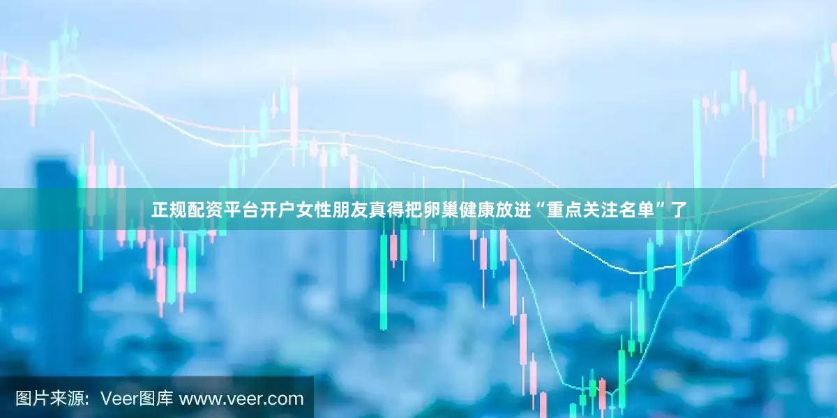 正规配资平台开户女性朋友真得把卵巢健康放进“重点关注名单”了