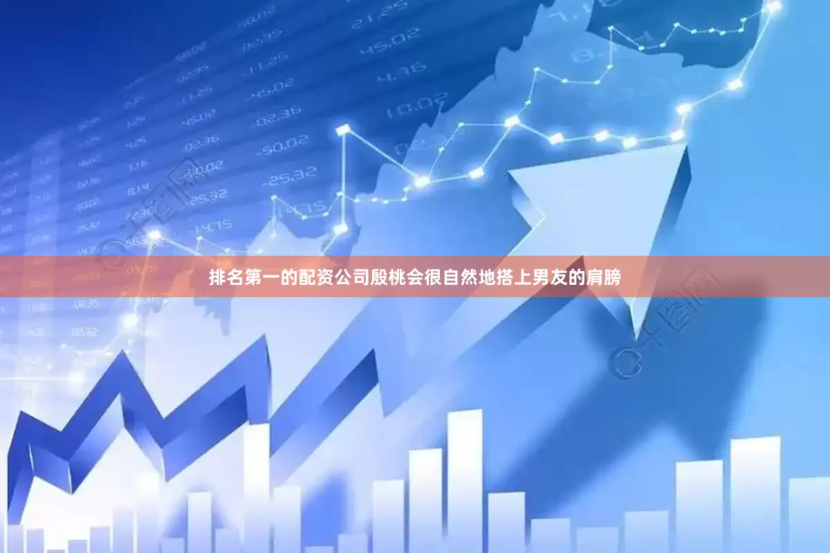排名第一的配资公司殷桃会很自然地搭上男友的肩膀