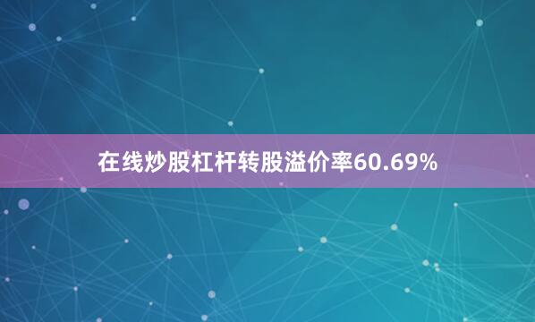 在线炒股杠杆转股溢价率60.69%