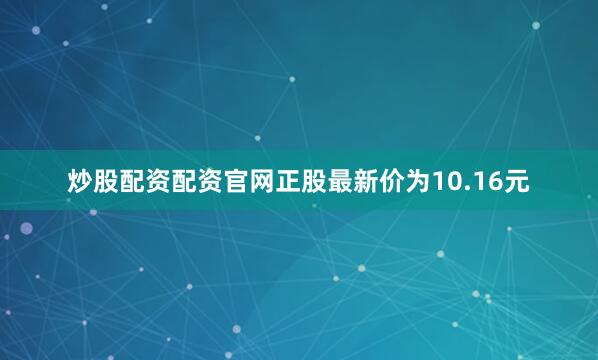 炒股配资配资官网正股最新价为10.16元