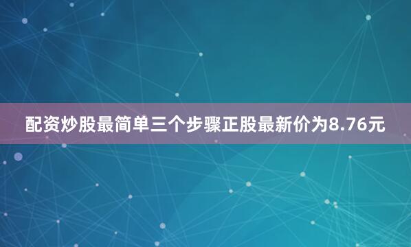 配资炒股最简单三个步骤正股最新价为8.76元