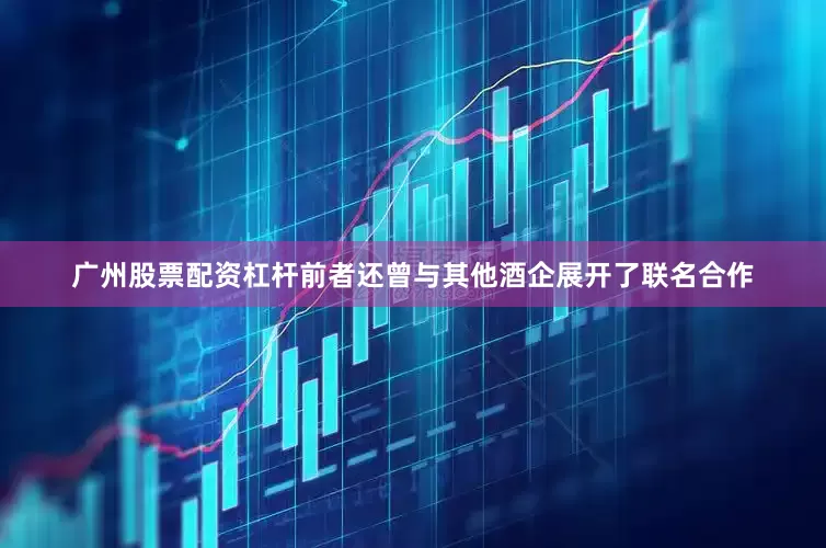 广州股票配资杠杆前者还曾与其他酒企展开了联名合作