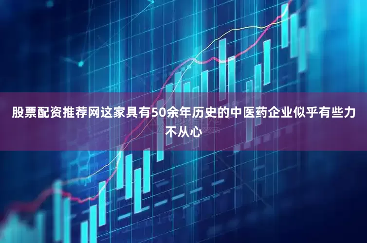 股票配资推荐网这家具有50余年历史的中医药企业似乎有些力不从心