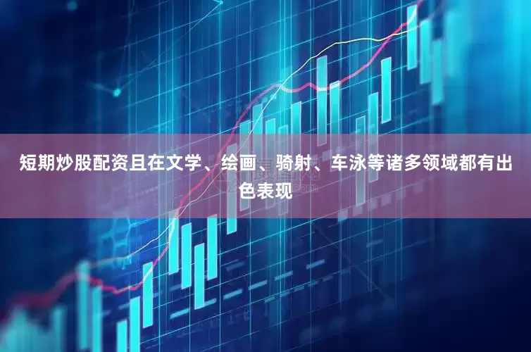 短期炒股配资且在文学、绘画、骑射、车泳等诸多领域都有出色表现