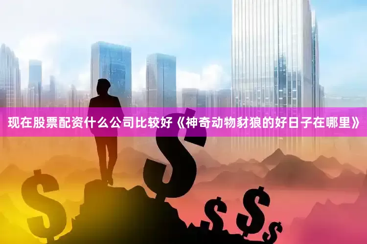 现在股票配资什么公司比较好《神奇动物豺狼的好日子在哪里》