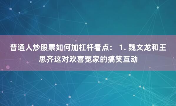 普通人炒股票如何加杠杆看点： 1. 魏文龙和王思齐这对欢喜冤家的搞笑互动