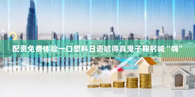 配资免费体验一口塑料日语唬得真鬼子鞠躬喊“嗨”