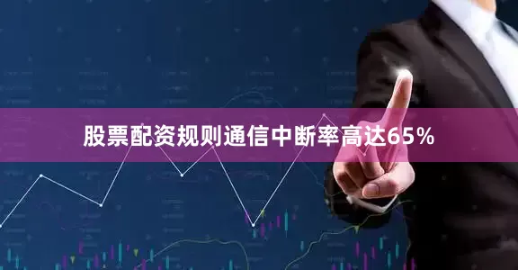 股票配资规则通信中断率高达65%