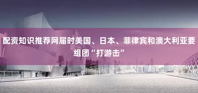 配资知识推荐网届时美国、日本、菲律宾和澳大利亚要组团“打游击”