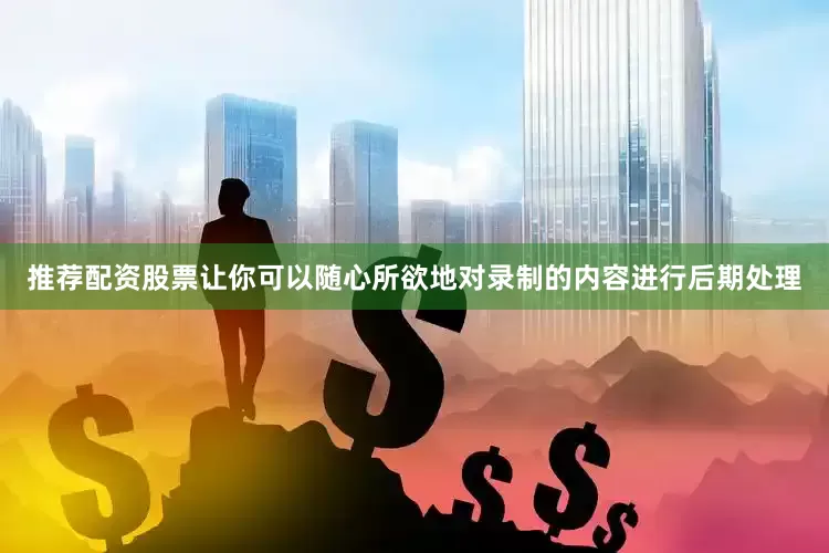 推荐配资股票让你可以随心所欲地对录制的内容进行后期处理