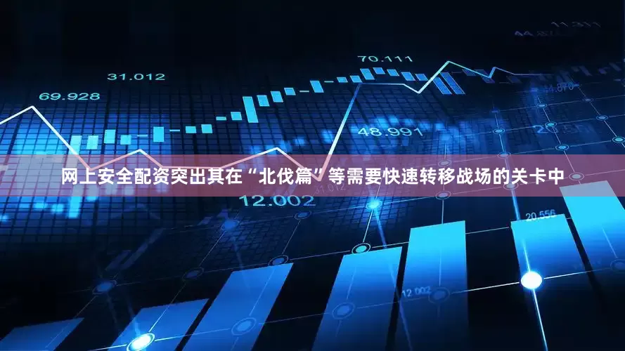 网上安全配资突出其在“北伐篇”等需要快速转移战场的关卡中