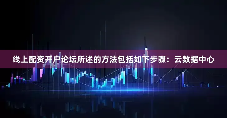 线上配资开户论坛所述的方法包括如下步骤：云数据中心