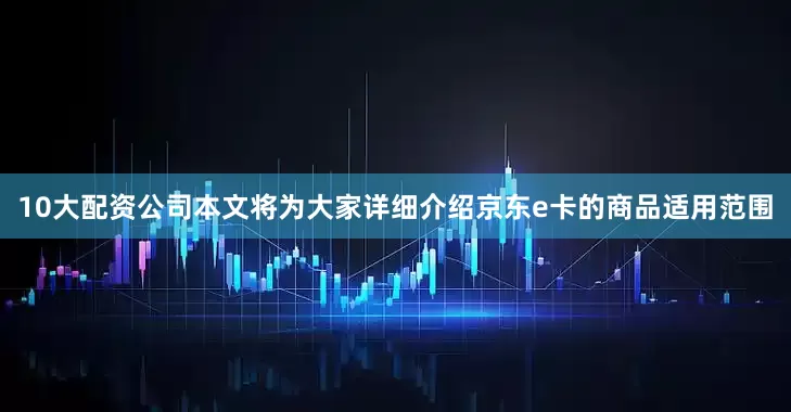 10大配资公司本文将为大家详细介绍京东e卡的商品适用范围