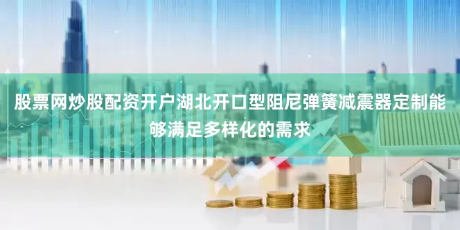 股票网炒股配资开户湖北开口型阻尼弹簧减震器定制能够满足多样化的需求