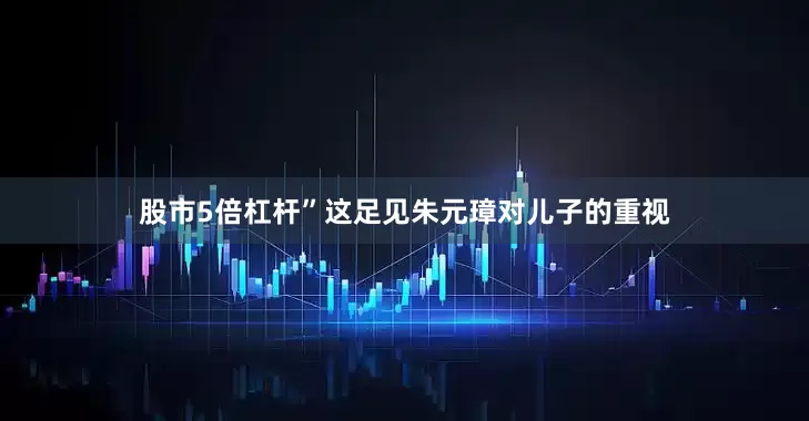 股市5倍杠杆”这足见朱元璋对儿子的重视