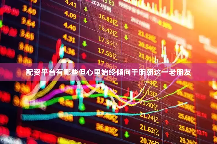 配资平台有哪些但心里始终倾向于明朝这一老朋友