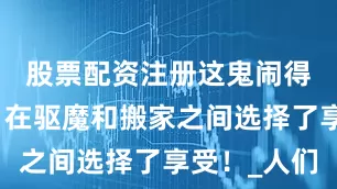 股票配资注册这鬼闹得刚刚好，在驱魔和搬家之间选择了享受！_人们