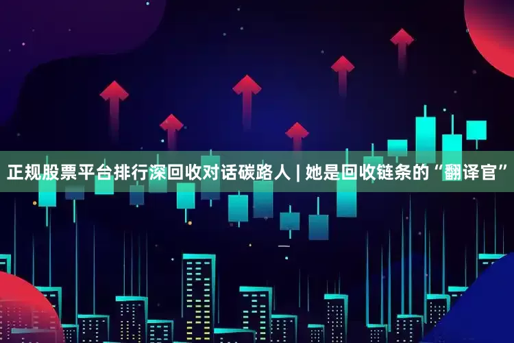 正规股票平台排行深回收对话碳路人 | 她是回收链条的“翻译官”