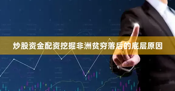 炒股资金配资挖掘非洲贫穷落后的底层原因