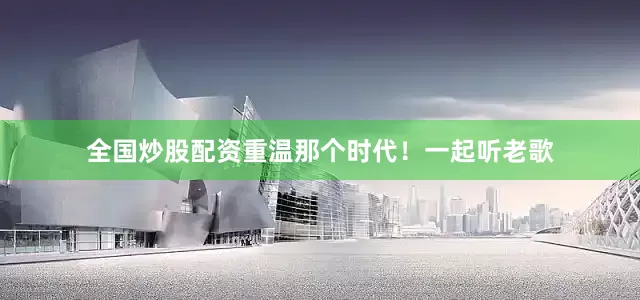 全国炒股配资重温那个时代！一起听老歌