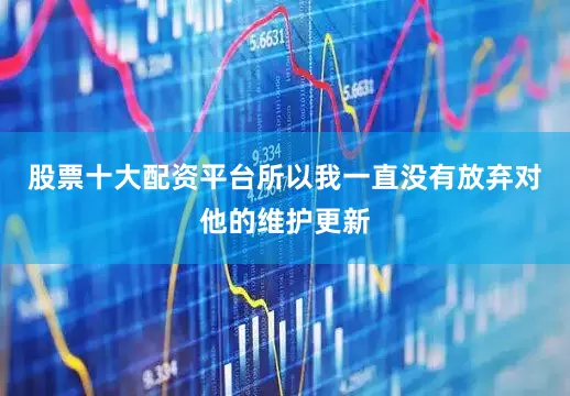 股票十大配资平台所以我一直没有放弃对他的维护更新