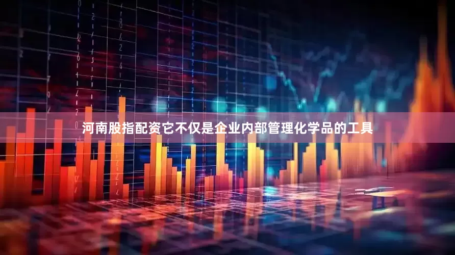 河南股指配资它不仅是企业内部管理化学品的工具