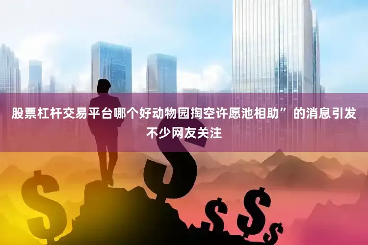 股票杠杆交易平台哪个好动物园掏空许愿池相助” 的消息引发不少网友关注