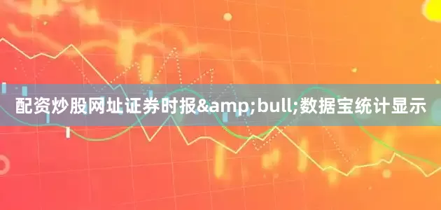 配资炒股网址证券时报&bull;数据宝统计显示