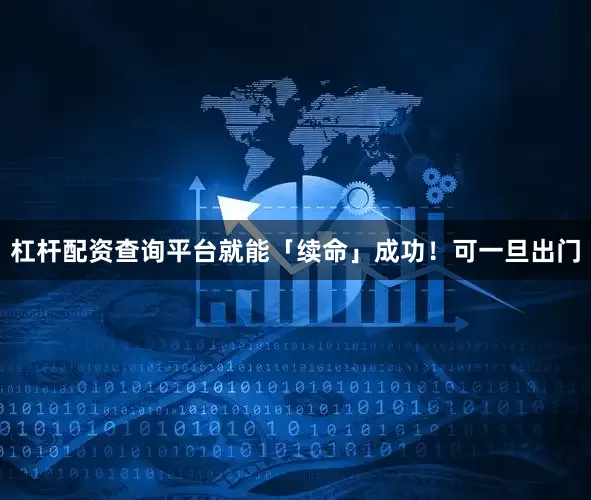 杠杆配资查询平台就能「续命」成功！可一旦出门