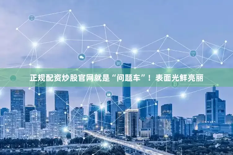正规配资炒股官网就是“问题车”！表面光鲜亮丽