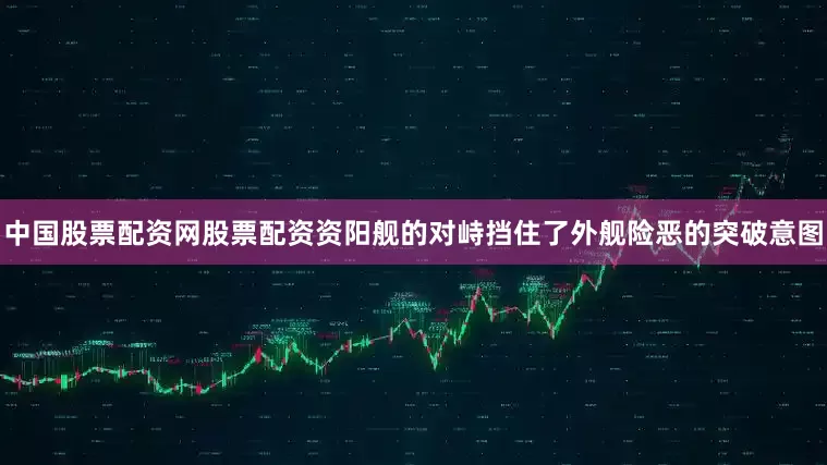 中国股票配资网股票配资资阳舰的对峙挡住了外舰险恶的突破意图