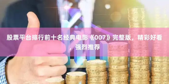股票平台排行前十名经典电影《007》完整版，精彩好看，强烈推荐