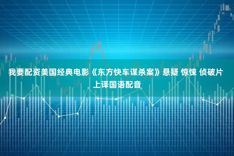 我要配资美国经典电影《东方快车谋杀案》悬疑 惊悚 侦破片 上译国语配音