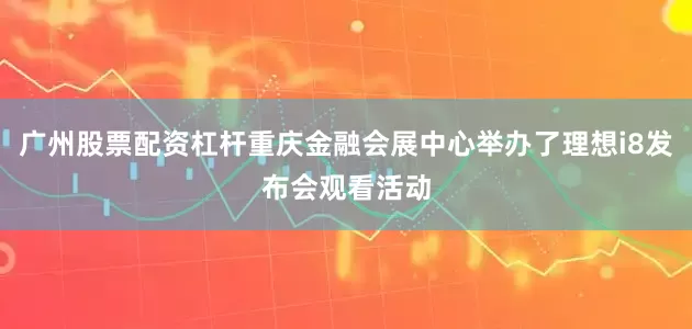 广州股票配资杠杆重庆金融会展中心举办了理想i8发布会观看活动