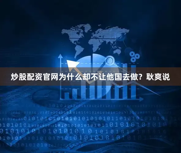 炒股配资官网为什么却不让他国去做？耿爽说
