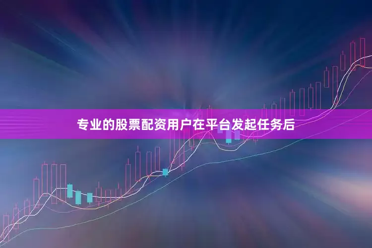 专业的股票配资用户在平台发起任务后