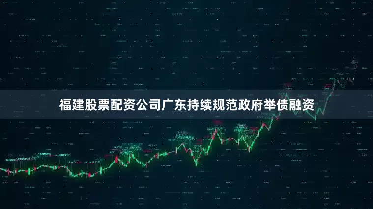 福建股票配资公司广东持续规范政府举债融资