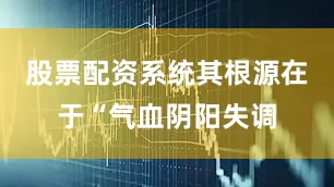 股票配资系统其根源在于“气血阴阳失调