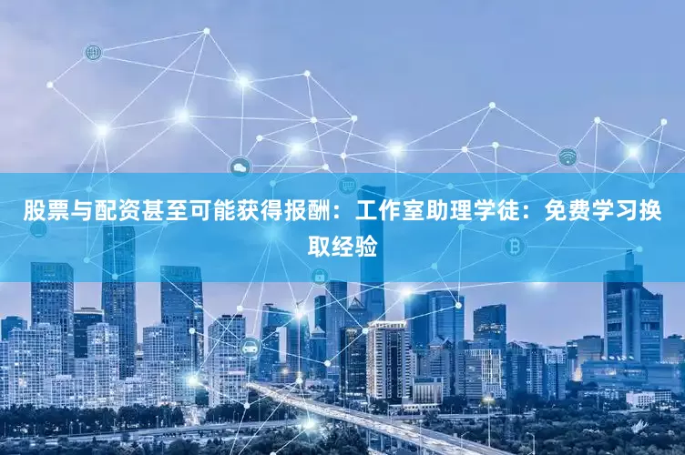 股票与配资甚至可能获得报酬：工作室助理学徒：免费学习换取经验