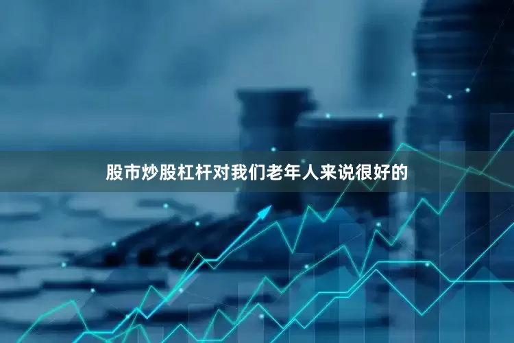 股市炒股杠杆对我们老年人来说很好的