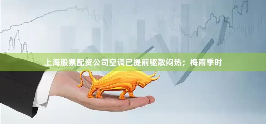 上海股票配资公司空调已提前驱散闷热；梅雨季时